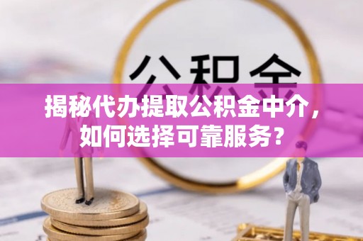 临朐揭秘代办提取公积金中介，如何选择可靠服务？