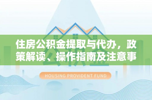 临朐住房公积金提取与代办，政策解读、操作指南及注意事项
