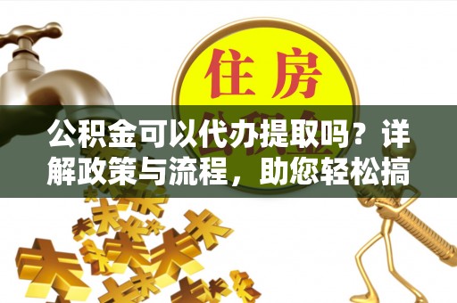 临朐公积金可以代办提取吗？详解政策与流程，助您轻松搞定！