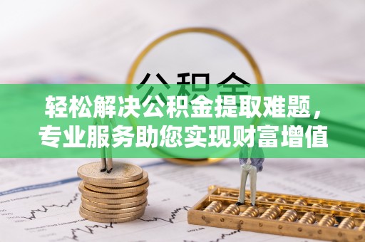 临朐轻松解决公积金提取难题，专业服务助您实现财富增值——代办公积金提取