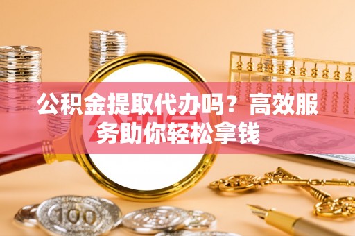 临朐公积金提取代办吗？高效服务助你轻松拿钱