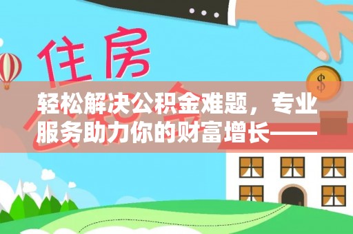 临朐轻松解决公积金难题，专业服务助力你的财富增长——代办公积金提取