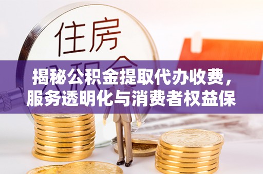 临朐揭秘公积金提取代办收费，服务透明化与消费者权益保障