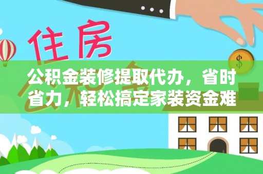临朐公积金装修提取代办，省时省力，轻松搞定家装资金难题