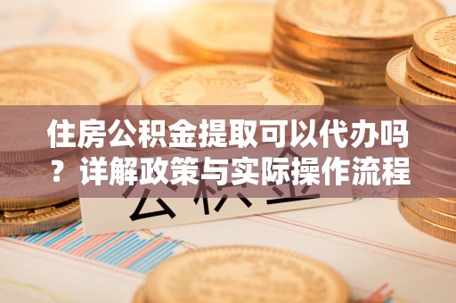 临朐住房公积金提取可以代办吗？详解政策与实际操作流程