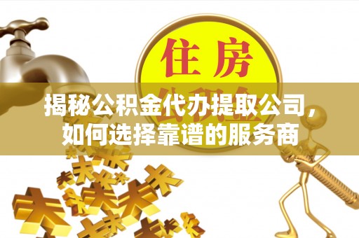 临朐揭秘公积金代办提取公司，如何选择靠谱的服务商