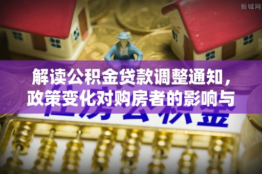 临朐解读公积金贷款调整通知，政策变化对购房者的影响与应对策略