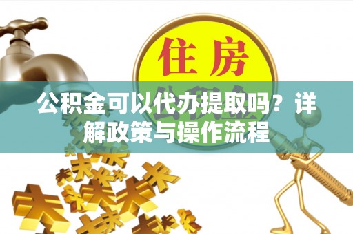 临朐公积金可以代办提取吗？详解政策与操作流程