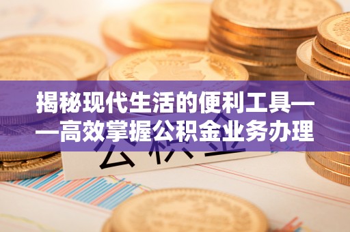 临朐揭秘现代生活的便利工具——高效掌握公积金业务办理流程的关键步骤