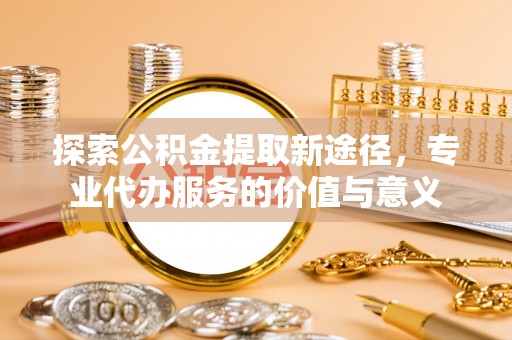 临朐探索公积金提取新途径，专业代办服务的价值与意义