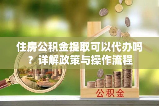 临朐住房公积金提取可以代办吗？详解政策与操作流程