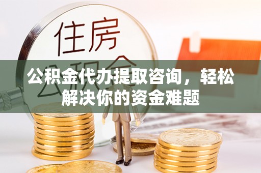 临朐公积金代办提取咨询，轻松解决你的资金难题