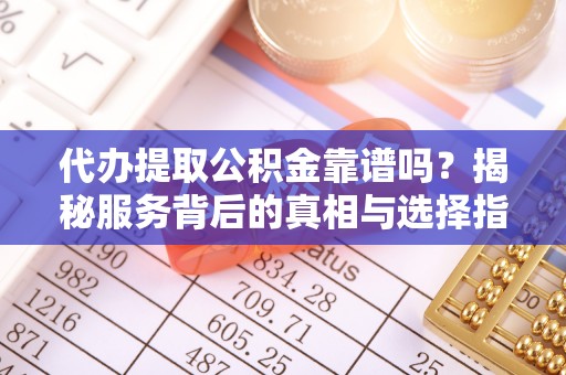 临朐代办提取公积金靠谱吗？揭秘服务背后的真相与选择指南