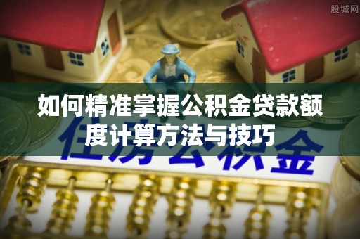 临朐如何精准掌握公积金贷款额度计算方法与技巧