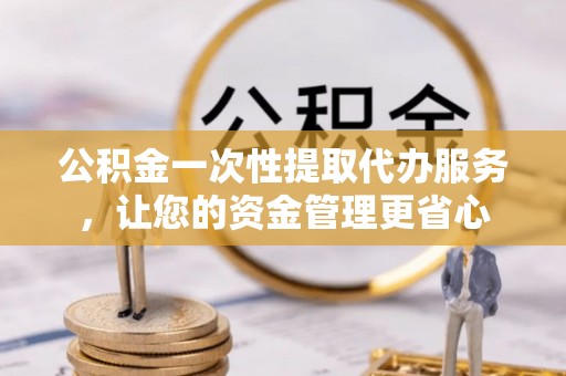 临朐公积金一次性提取代办服务，让您的资金管理更省心