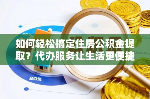 临朐如何轻松搞定住房公积金提取？代办服务让生活更便捷