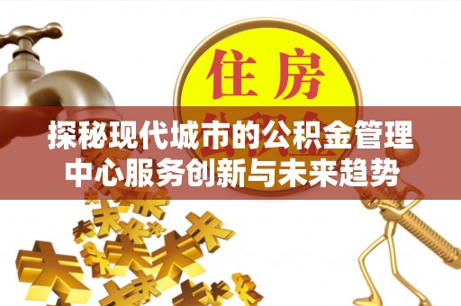 临朐探秘现代城市的公积金管理中心服务创新与未来趋势