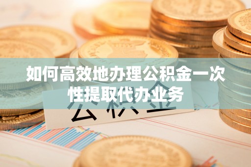 临朐如何高效地办理公积金一次性提取代办业务