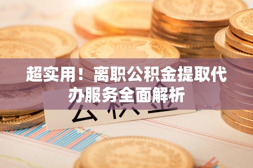 临朐超实用！离职公积金提取代办服务全面解析