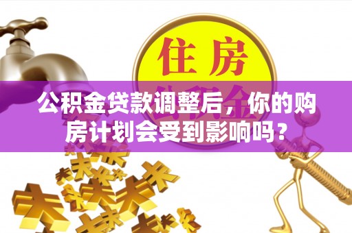 临朐公积金贷款调整后，你的购房计划会受到影响吗？