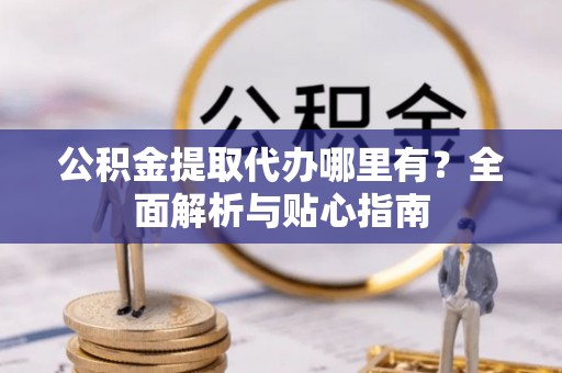临朐公积金提取代办哪里有？全面解析与贴心指南