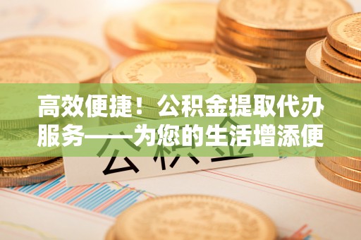 临朐高效便捷！公积金提取代办服务——为您的生活增添便利