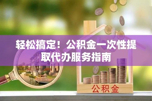 临朐轻松搞定！公积金一次性提取代办服务指南