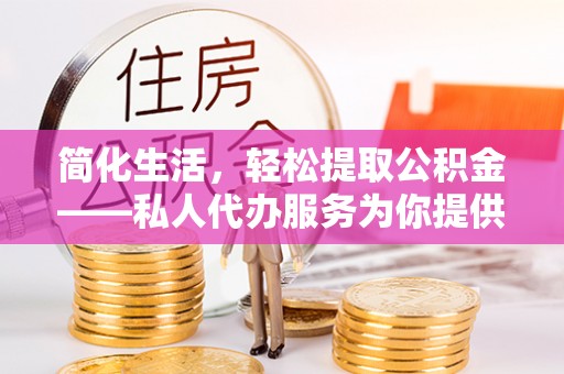 临朐简化生活，轻松提取公积金——私人代办服务为你提供便利
