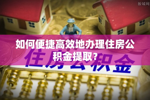 临朐如何便捷高效地办理住房公积金提取？