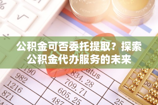 临朐公积金可否委托提取？探索公积金代办服务的未来