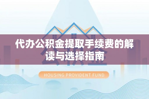 临朐代办公积金提取手续费的解读与选择指南