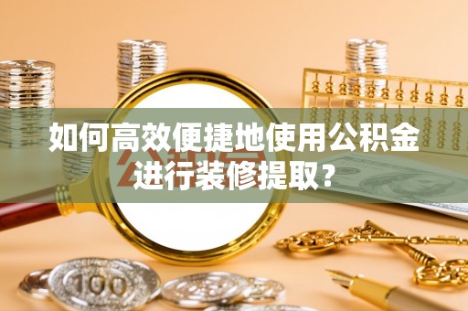 临朐如何高效便捷地使用公积金进行装修提取？