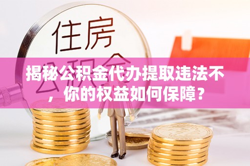 临朐揭秘公积金代办提取违法不，你的权益如何保障？